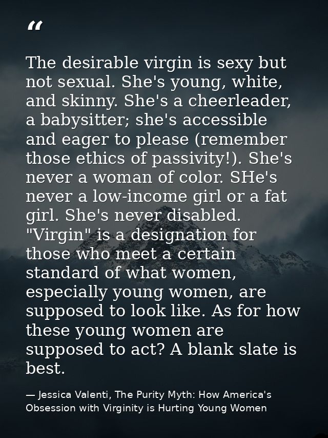 The desirable virgin is sexy but not sexual. She's young, white, and skinny. She's a cheerleader, a babysitter; she's ac — Jessica Valenti, The Purity Myth: How America's Obsession with Virginity is Hurting Young Women