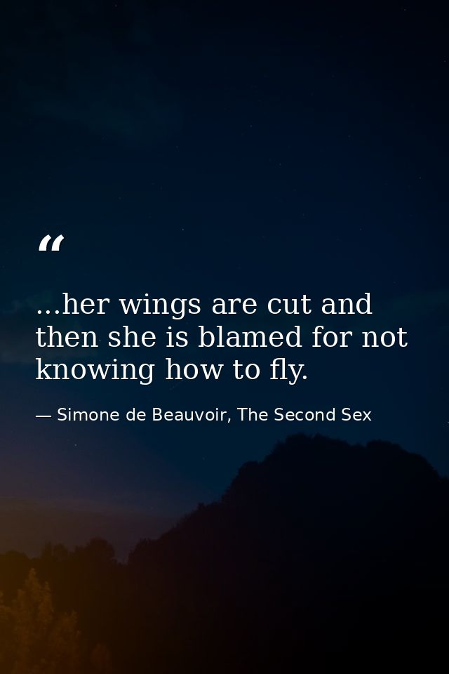 ...her wings are cut and then she is blamed for not knowing how to fly. — Simone de Beauvoir, The Second Sex