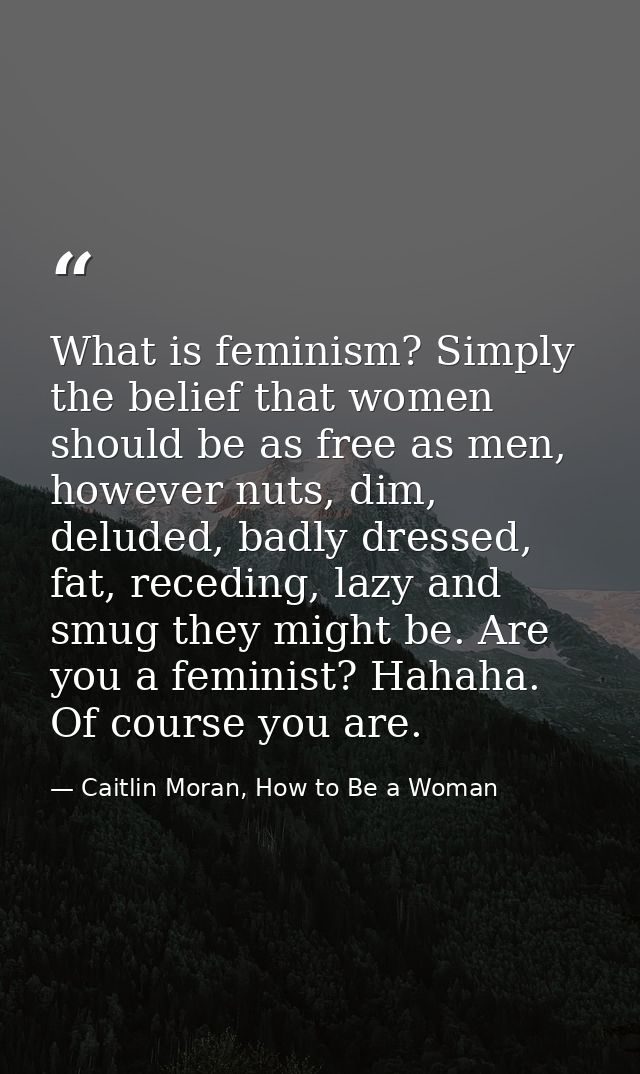 What is feminism? Simply the belief that women should be as free as men, however nuts, dim, deluded, badly dressed, fat, — Caitlin Moran, How to Be a Woman