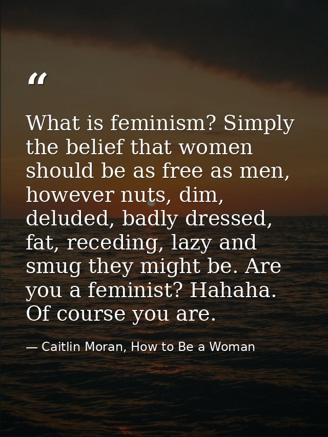 What is feminism? Simply the belief that women should be as free as men, however nuts, dim, deluded, badly dressed, fat, — Caitlin Moran, How to Be a Woman