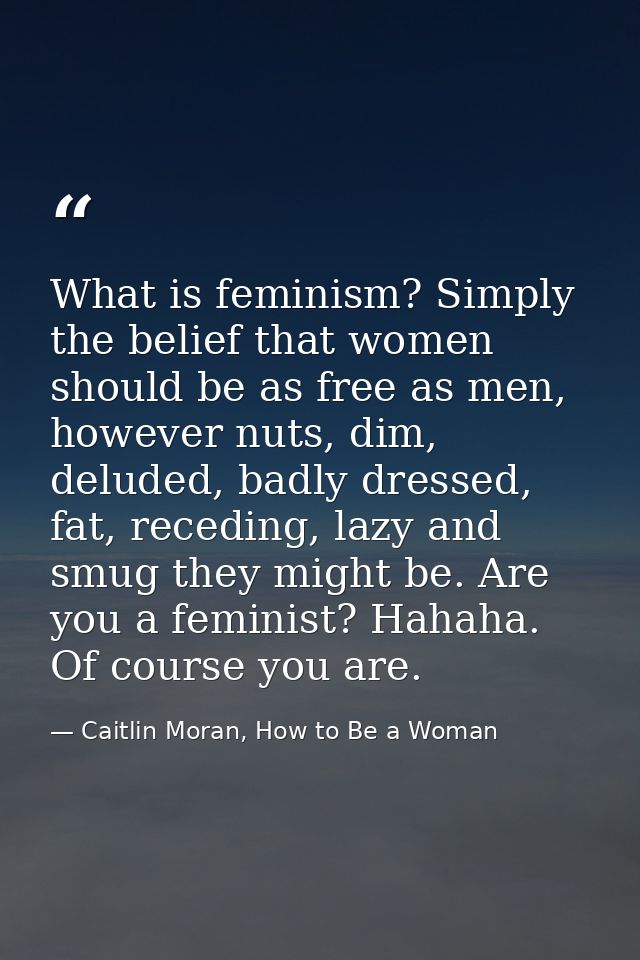What is feminism? Simply the belief that women should be as free as men, however nuts, dim, deluded, badly dressed, fat, — Caitlin Moran, How to Be a Woman