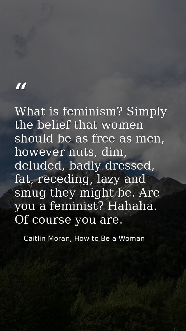 What is feminism? Simply the belief that women should be as free as men, however nuts, dim, deluded, badly dressed, fat, — Caitlin Moran, How to Be a Woman