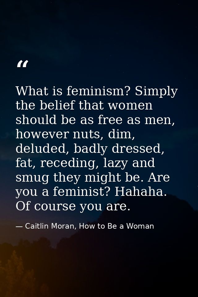 What is feminism? Simply the belief that women should be as free as men, however nuts, dim, deluded, badly dressed, fat, — Caitlin Moran, How to Be a Woman