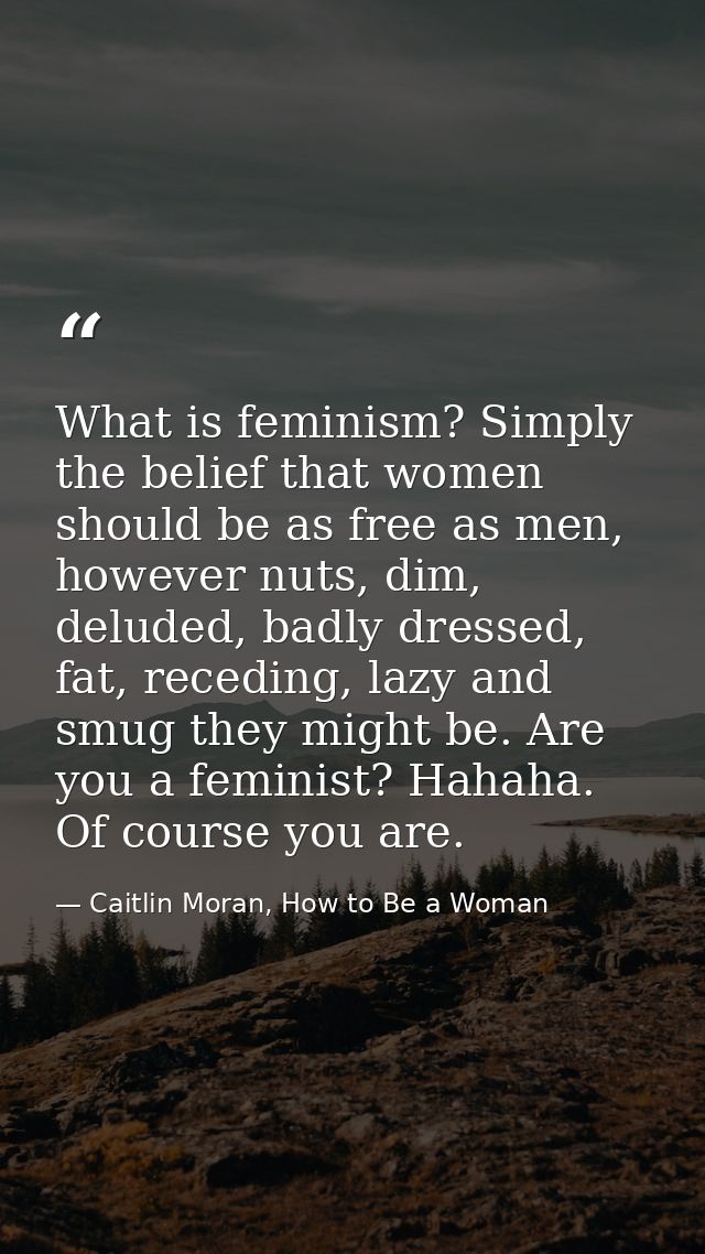 What is feminism? Simply the belief that women should be as free as men, however nuts, dim, deluded, badly dressed, fat, — Caitlin Moran, How to Be a Woman