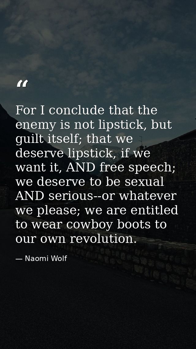 For I conclude that the enemy is not lipstick, but guilt itself; that we deserve lipstick, if we want it, AND free speec — Naomi Wolf