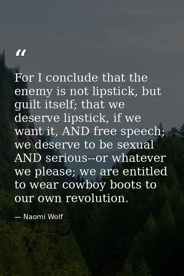 For I conclude that the enemy is not lipstick, but guilt itself; that we deserve lipstick, if we want it, AND free speec — Naomi Wolf