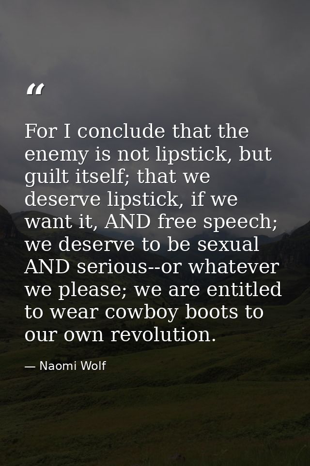 For I conclude that the enemy is not lipstick, but guilt itself; that we deserve lipstick, if we want it, AND free speec — Naomi Wolf