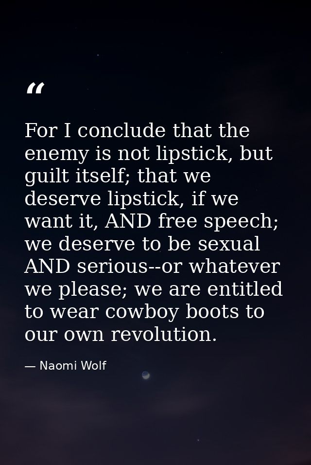 For I conclude that the enemy is not lipstick, but guilt itself; that we deserve lipstick, if we want it, AND free speec — Naomi Wolf