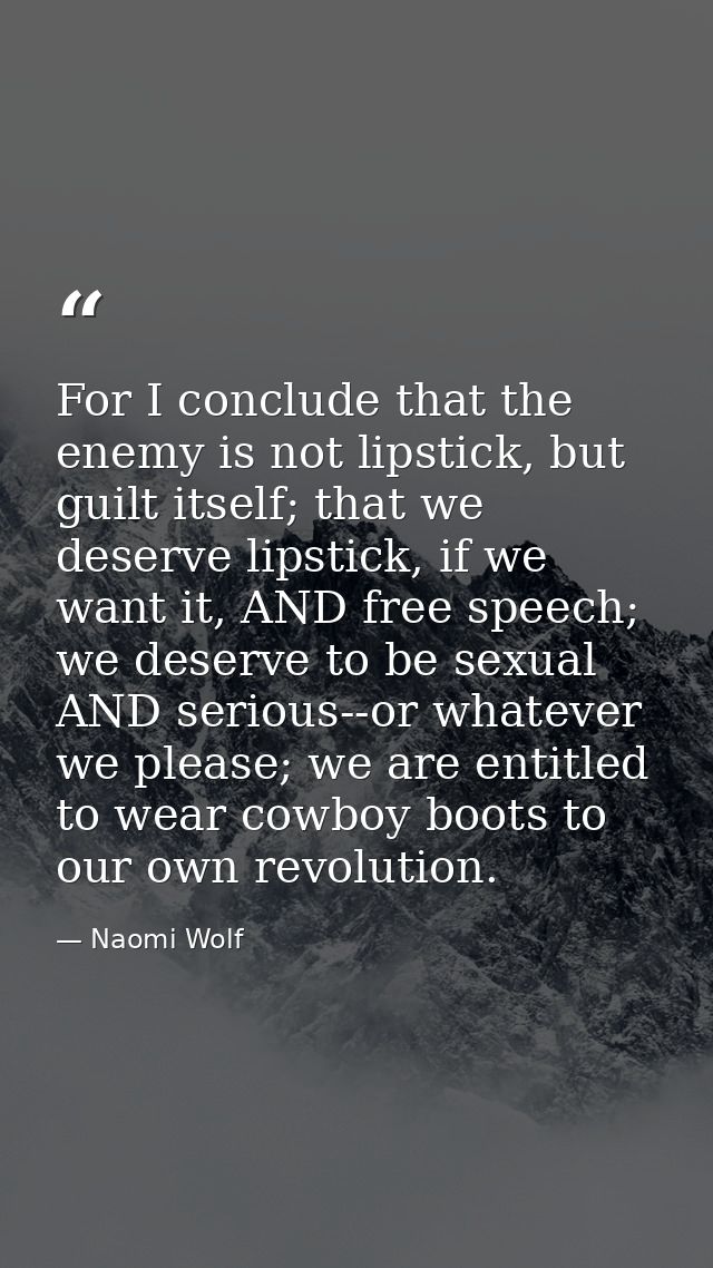 For I conclude that the enemy is not lipstick, but guilt itself; that we deserve lipstick, if we want it, AND free speec — Naomi Wolf
