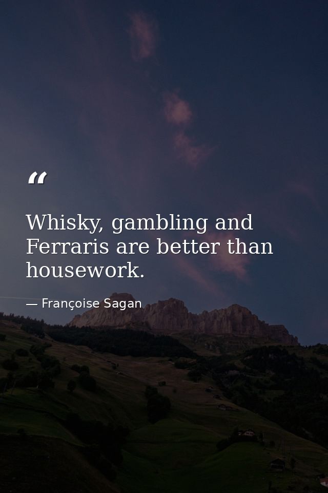 Whisky, gambling and Ferraris are better than housework. — Françoise Sagan