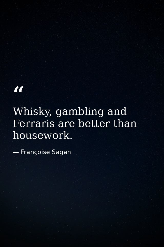 Whisky, gambling and Ferraris are better than housework. — Françoise Sagan