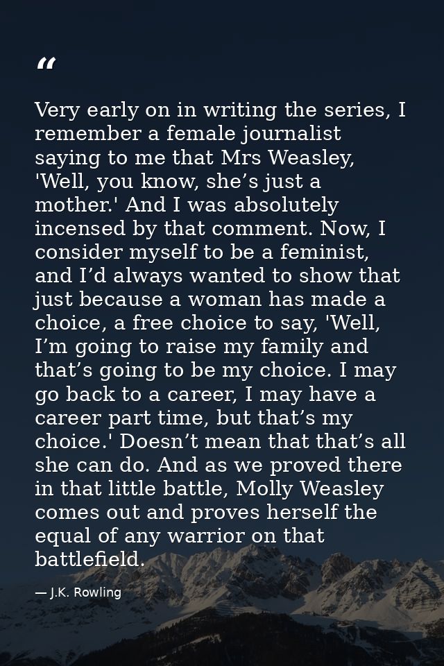 Very early on in writing the series, I remember a female journalist saying to me that Mrs Weasley, 'Well, you know, she’ — J.K. Rowling