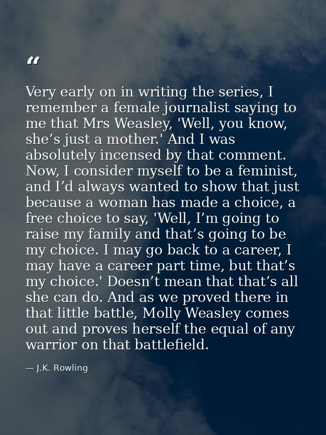 Very early on in writing the series, I remember a female journalist saying to me that Mrs Weasley, 'Well, you know, she’ — J.K. Rowling
