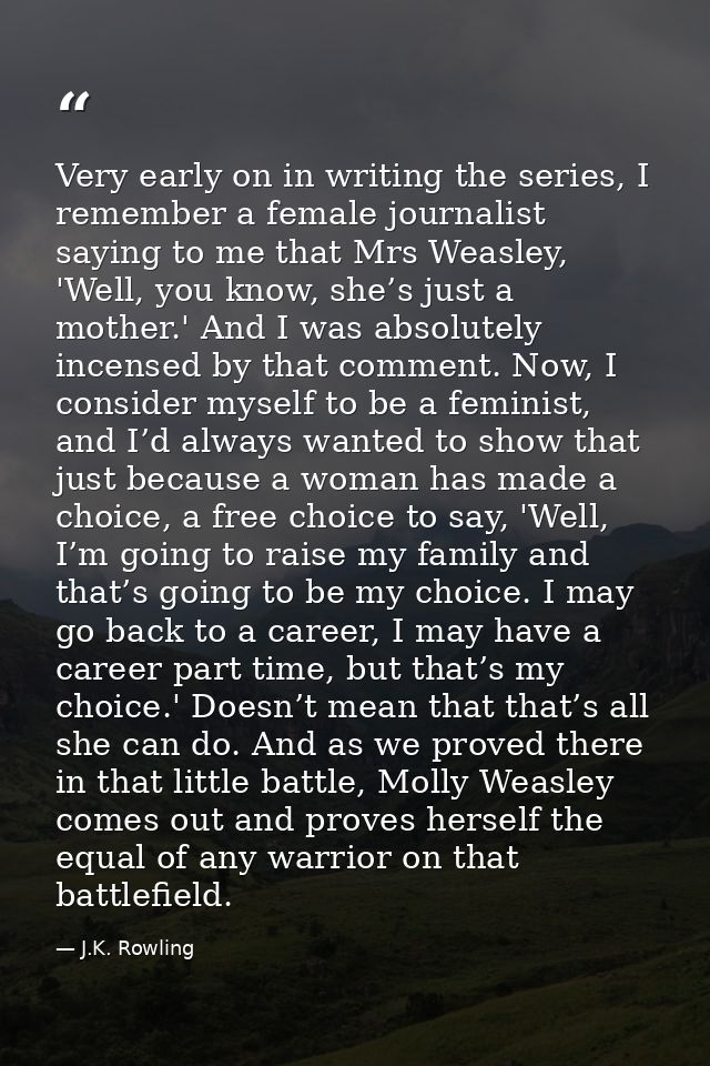 Very early on in writing the series, I remember a female journalist saying to me that Mrs Weasley, 'Well, you know, she’ — J.K. Rowling