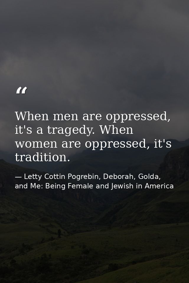When men are oppressed, it's a tragedy. When women are oppressed, it's tradition. — Letty Cottin Pogrebin, Deborah, Golda, and Me: Being Female and Jewish in America