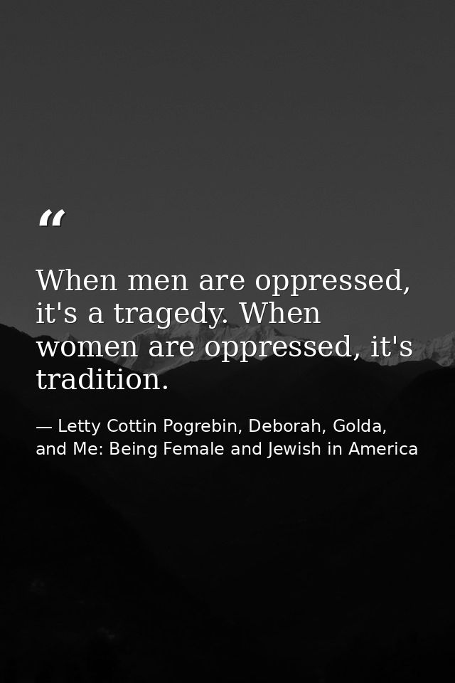 When men are oppressed, it's a tragedy. When women are oppressed, it's tradition. — Letty Cottin Pogrebin, Deborah, Golda, and Me: Being Female and Jewish in America