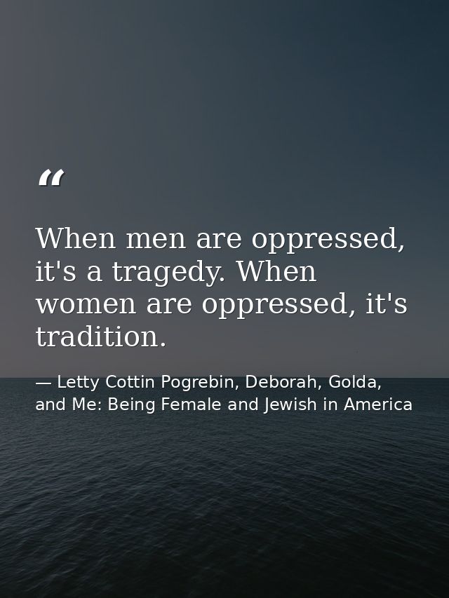 When men are oppressed, it's a tragedy. When women are oppressed, it's tradition. — Letty Cottin Pogrebin, Deborah, Golda, and Me: Being Female and Jewish in America