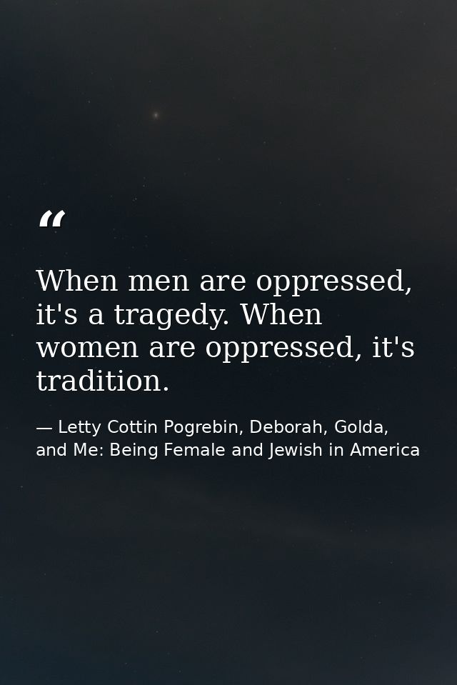 When men are oppressed, it's a tragedy. When women are oppressed, it's tradition. — Letty Cottin Pogrebin, Deborah, Golda, and Me: Being Female and Jewish in America