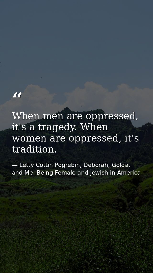 When men are oppressed, it's a tragedy. When women are oppressed, it's tradition. — Letty Cottin Pogrebin, Deborah, Golda, and Me: Being Female and Jewish in America