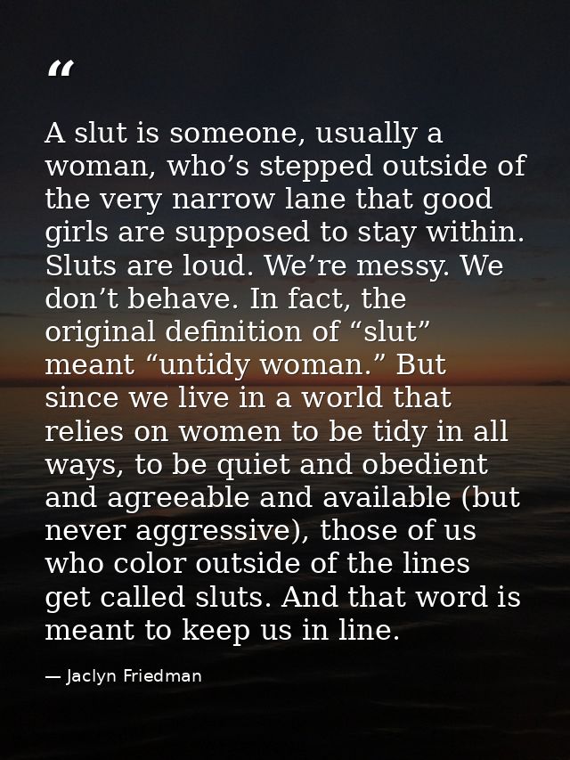 A slut is someone, usually a woman, who’s stepped outside of the very narrow lane that good girls are supposed to stay w — Jaclyn Friedman
