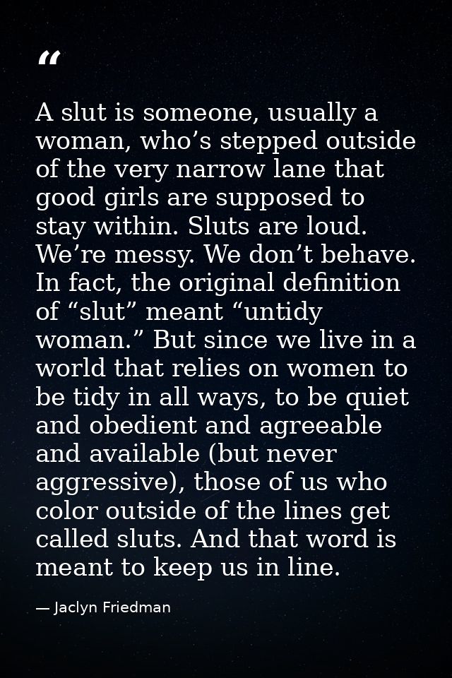 A slut is someone, usually a woman, who’s stepped outside of the very narrow lane that good girls are supposed to stay w — Jaclyn Friedman