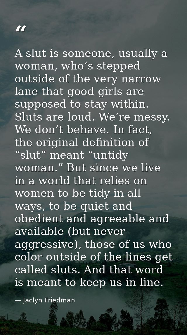 A slut is someone, usually a woman, who’s stepped outside of the very narrow lane that good girls are supposed to stay w — Jaclyn Friedman