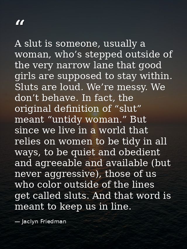 A slut is someone, usually a woman, who’s stepped outside of the very narrow lane that good girls are supposed to stay w — Jaclyn Friedman