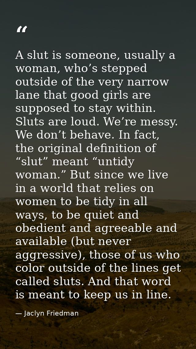 A slut is someone, usually a woman, who’s stepped outside of the very narrow lane that good girls are supposed to stay w — Jaclyn Friedman