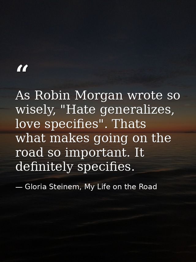 As Robin Morgan wrote so wisely, "Hate generalizes, love specifies". Thats what makes going on the road so important. It — Gloria Steinem, My Life on the Road
