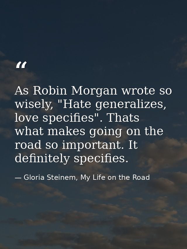 As Robin Morgan wrote so wisely, "Hate generalizes, love specifies". Thats what makes going on the road so important. It — Gloria Steinem, My Life on the Road