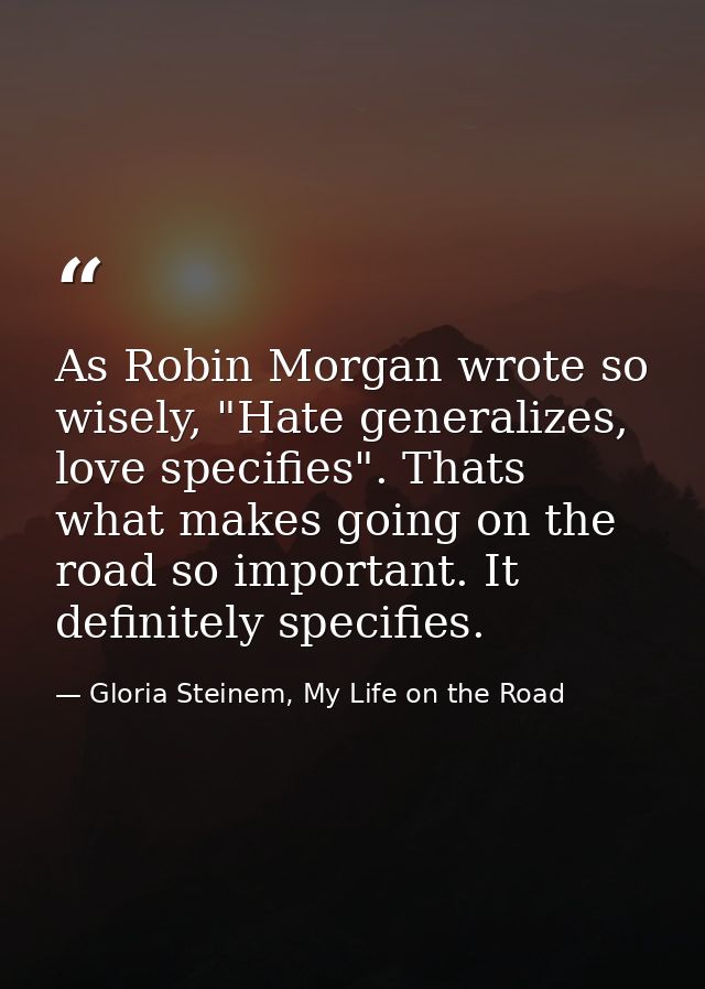 As Robin Morgan wrote so wisely, "Hate generalizes, love specifies". Thats what makes going on the road so important. It — Gloria Steinem, My Life on the Road