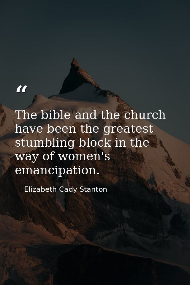 The bible and the church have been the greatest stumbling block in the way of women's emancipation. — Elizabeth Cady Stanton