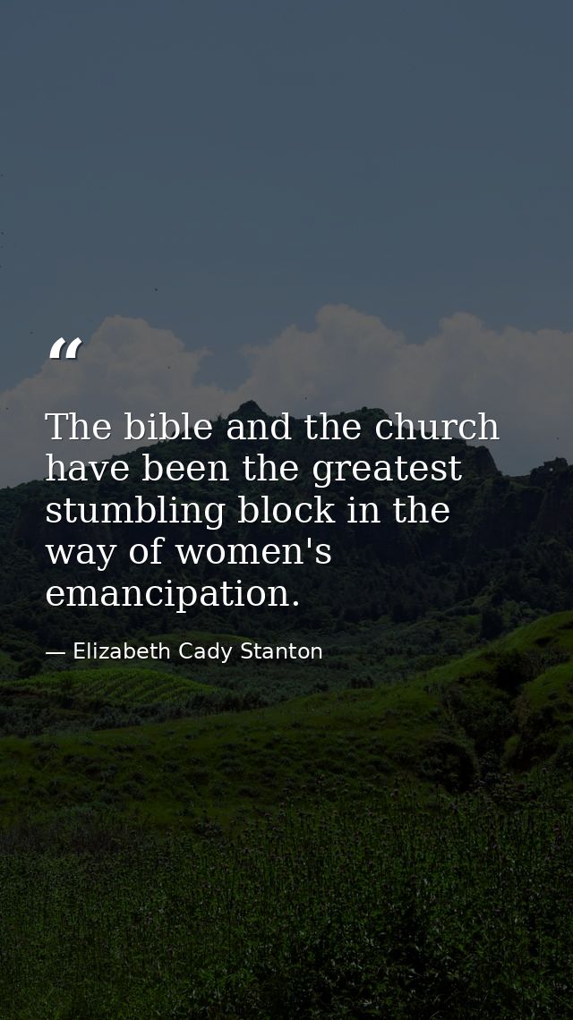 The bible and the church have been the greatest stumbling block in the way of women's emancipation. — Elizabeth Cady Stanton