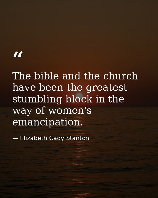 The bible and the church have been the greatest stumbling block in the way of women's emancipation. — Elizabeth Cady Stanton