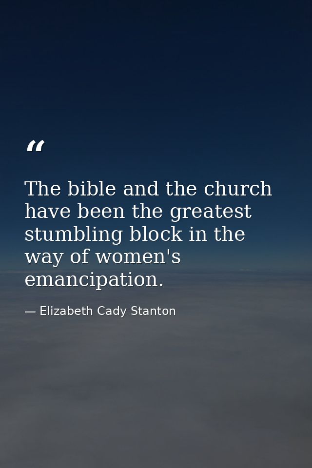 The bible and the church have been the greatest stumbling block in the way of women's emancipation. — Elizabeth Cady Stanton