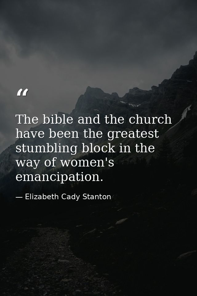 The bible and the church have been the greatest stumbling block in the way of women's emancipation. — Elizabeth Cady Stanton