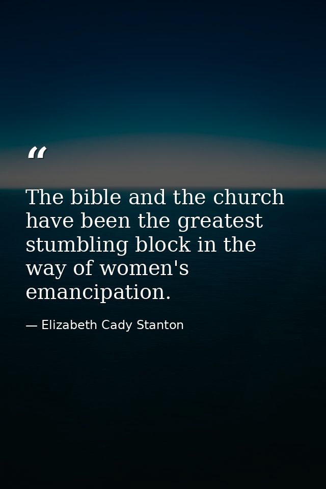 The bible and the church have been the greatest stumbling block in the way of women's emancipation. — Elizabeth Cady Stanton