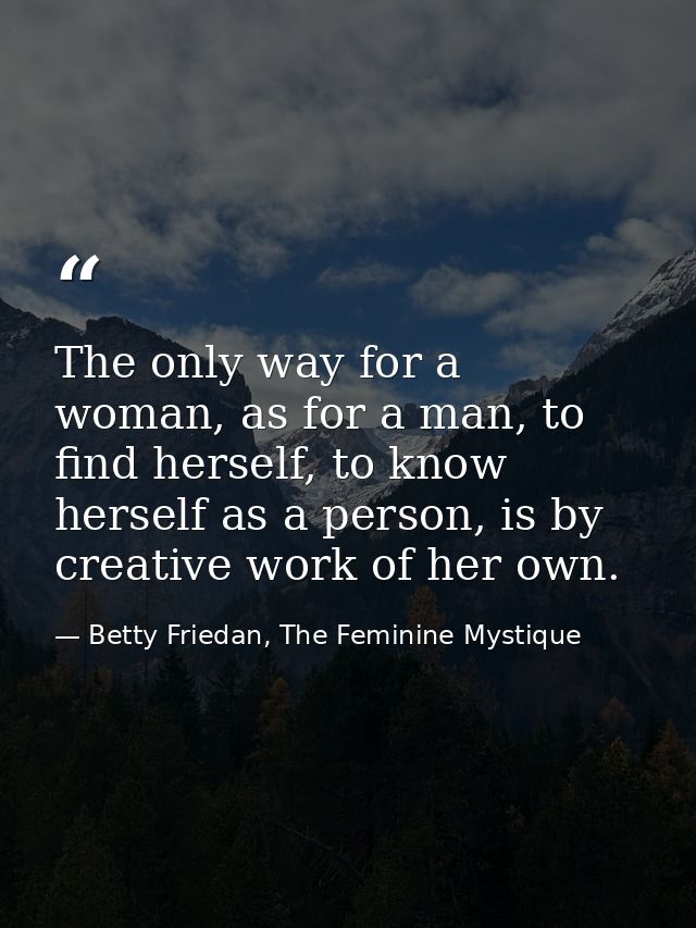 The only way for a woman, as for a man, to find herself, to know herself as a person, is by creative work of her own. — Betty Friedan, The Feminine Mystique
