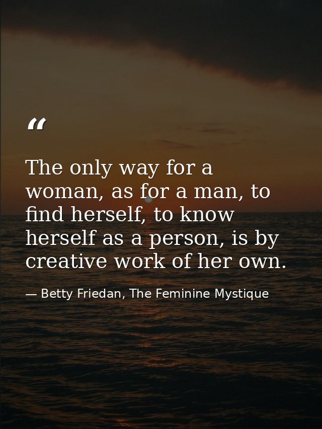 The only way for a woman, as for a man, to find herself, to know herself as a person, is by creative work of her own. — Betty Friedan, The Feminine Mystique