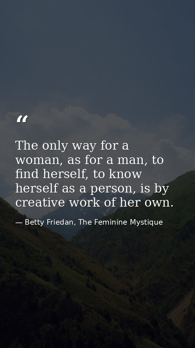 The only way for a woman, as for a man, to find herself, to know herself as a person, is by creative work of her own. — Betty Friedan, The Feminine Mystique