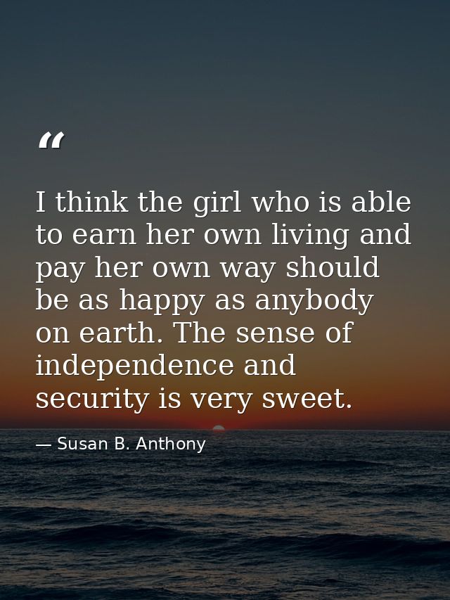 I think the girl who is able to earn her own living and pay her own way should be as happy as anybody on earth. The sens — Susan B. Anthony