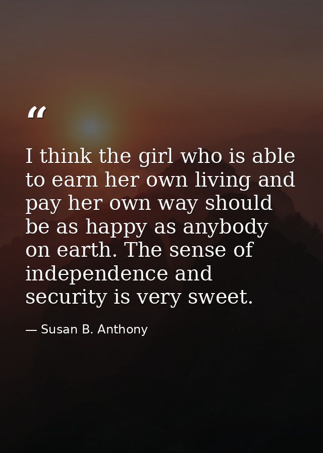 I think the girl who is able to earn her own living and pay her own way should be as happy as anybody on earth. The sens — Susan B. Anthony
