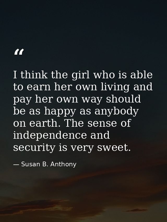 I think the girl who is able to earn her own living and pay her own way should be as happy as anybody on earth. The sens — Susan B. Anthony