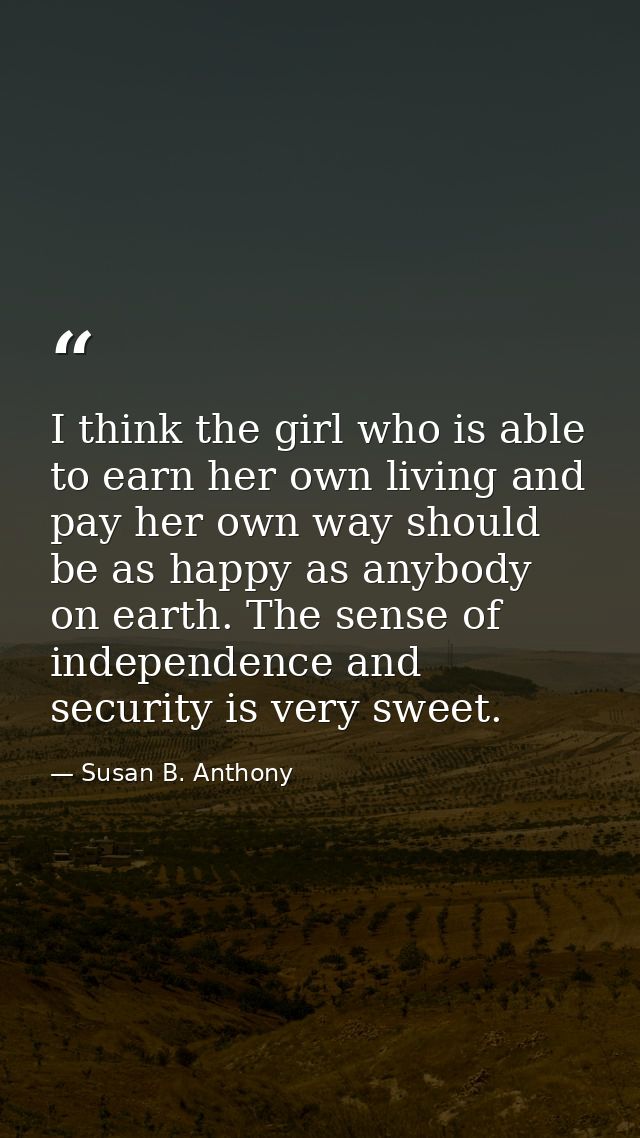 I think the girl who is able to earn her own living and pay her own way should be as happy as anybody on earth. The sens — Susan B. Anthony