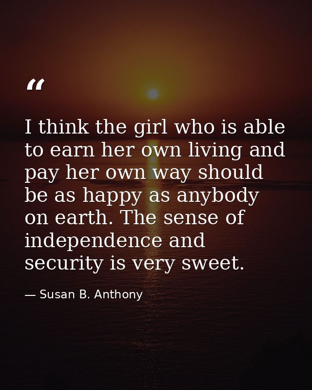 I think the girl who is able to earn her own living and pay her own way should be as happy as anybody on earth. The sens — Susan B. Anthony