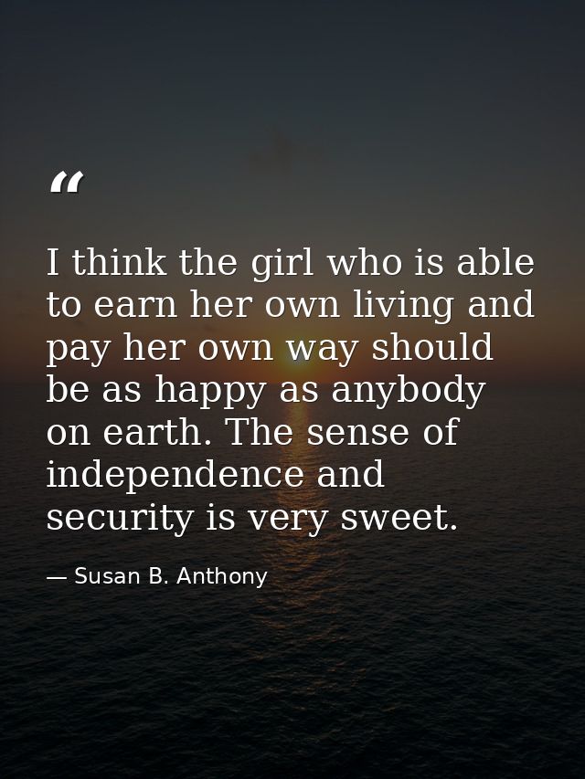 I think the girl who is able to earn her own living and pay her own way should be as happy as anybody on earth. The sens — Susan B. Anthony