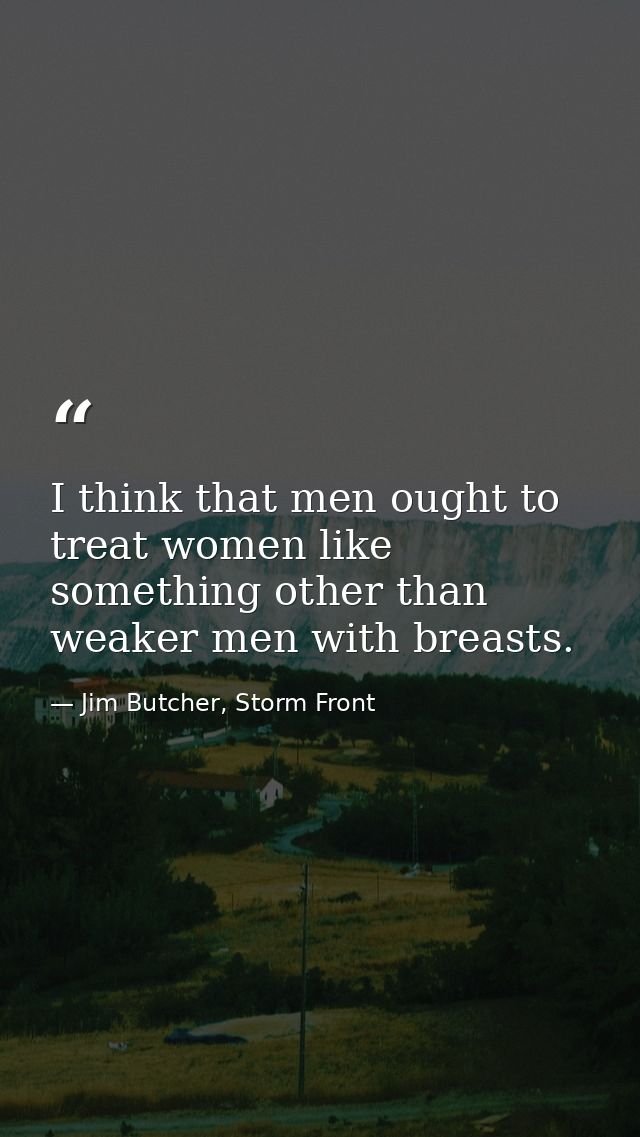 I think that men ought to treat women like something other than weaker men with breasts. — Jim Butcher, Storm Front