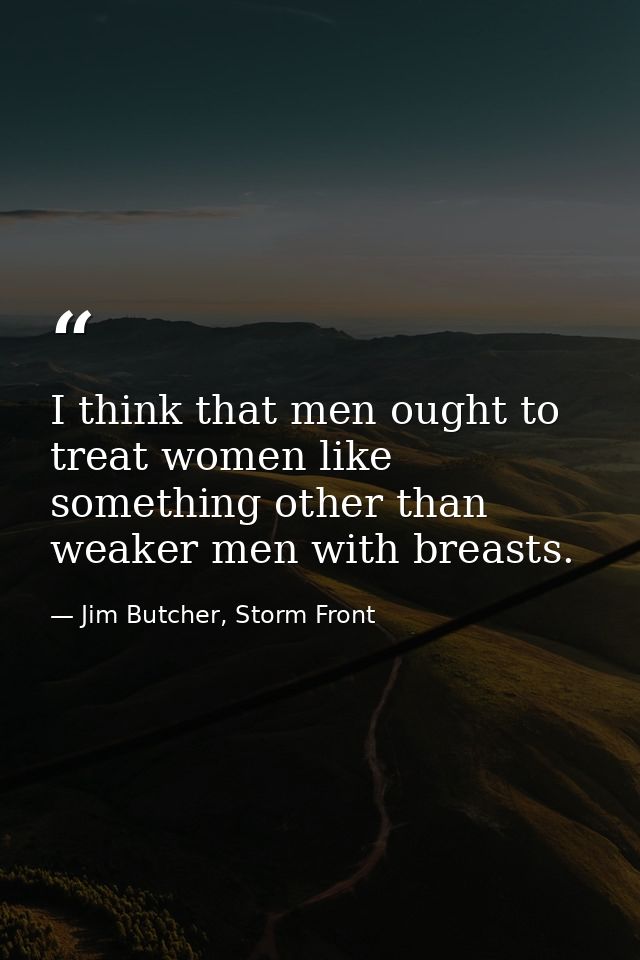 I think that men ought to treat women like something other than weaker men with breasts. — Jim Butcher, Storm Front