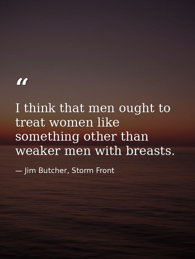 I think that men ought to treat women like something other than weaker men with breasts. — Jim Butcher, Storm Front