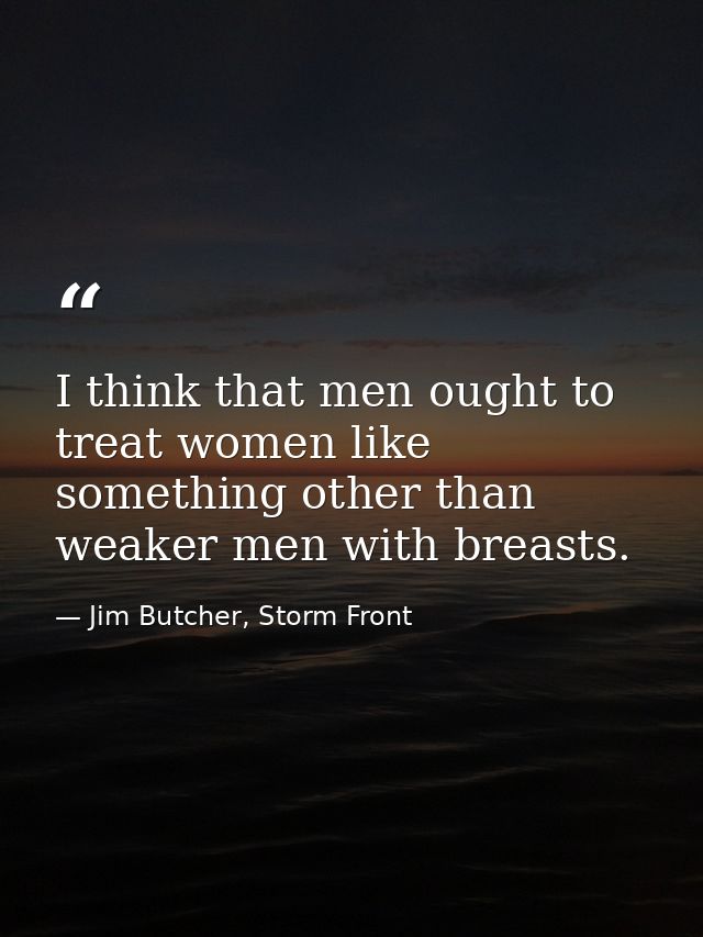 I think that men ought to treat women like something other than weaker men with breasts. — Jim Butcher, Storm Front